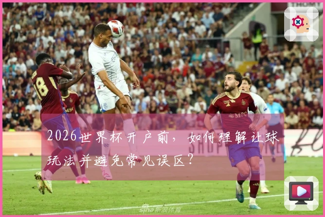 2026世界杯开户前，如何理解让球玩法并避免常见误区？
