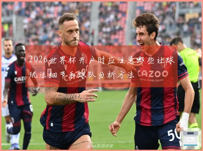 2026世界杯开户时应注意哪些让球玩法细节和球队分析方法