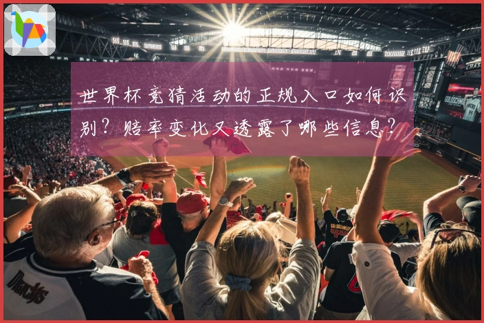世界杯竞猜活动的正规入口如何识别？赔率变化又透露了哪些信息？