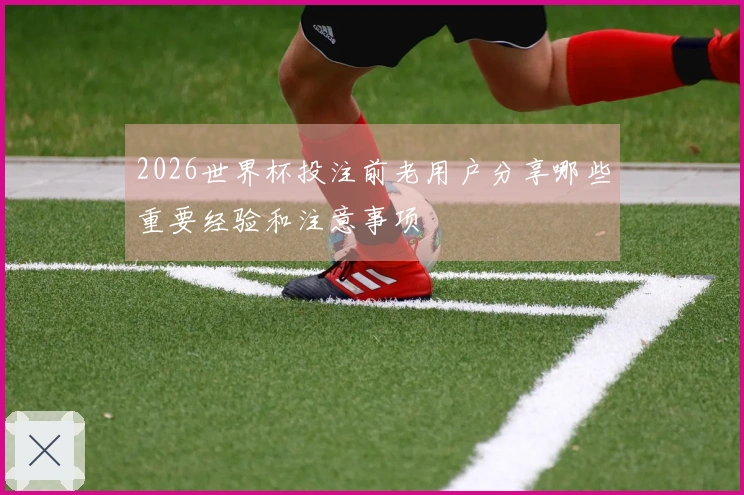 2026世界杯投注前老用户分享哪些重要经验和注意事项
