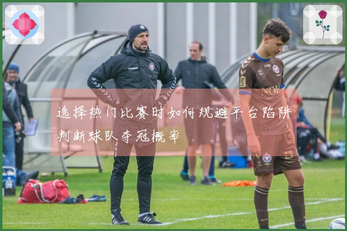 选择热门比赛时如何规避平台陷阱判断球队夺冠概率