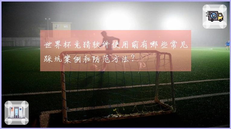 世界杯竞猜软件使用前有哪些常见踩坑案例和防范方法？