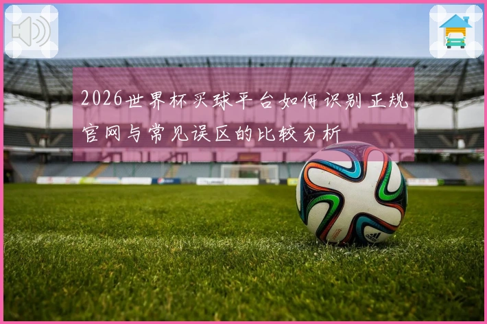 2026世界杯买球平台如何识别正规官网与常见误区的比较分析