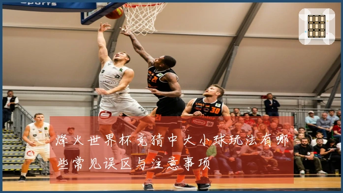 烽火世界杯竞猜中大小球玩法有哪些常见误区与注意事项