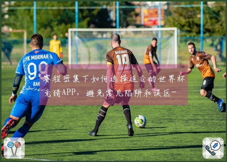 赛程密集下如何选择适合的世界杯竞猜APP，避免常见陷阱和误区-