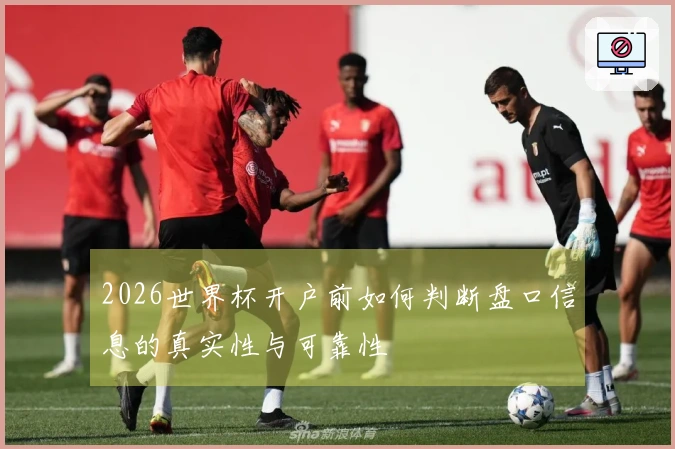 2026世界杯开户前如何判断盘口信息的真实性与可靠性