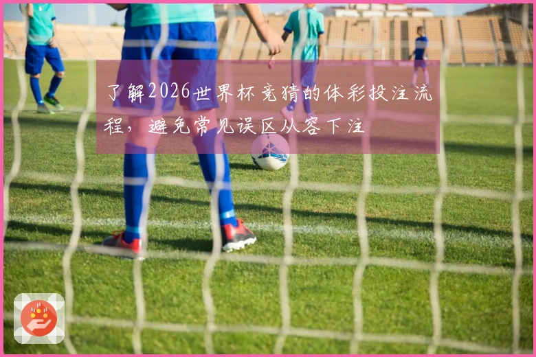 了解2026世界杯竞猜的体彩投注流程，避免常见误区从容下注