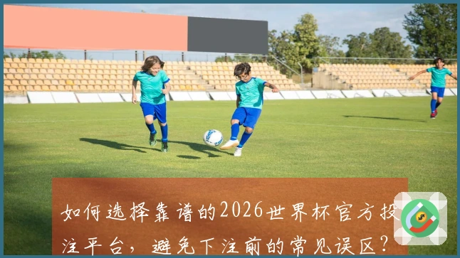 如何选择靠谱的2026世界杯官方投注平台，避免下注前的常见误区？