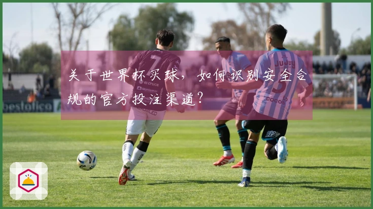 关于世界杯买球,如何识别安全合规的官方投注渠道?