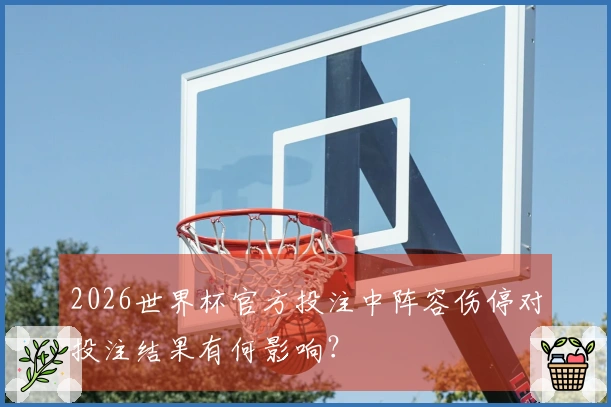 2026世界杯官方投注中阵容伤停对投注结果有何影响？