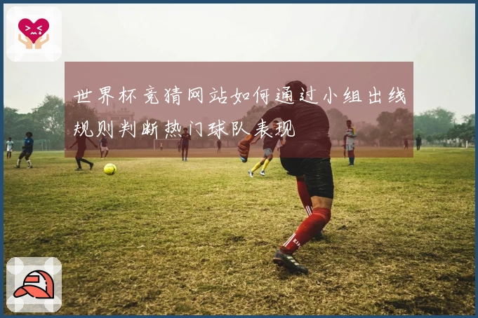世界杯竞猜网站如何通过小组出线规则判断热门球队表现