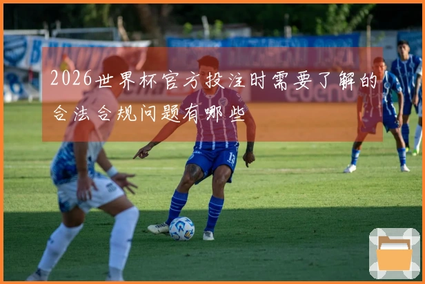 2026世界杯官方投注时需要了解的合法合规问题有哪些