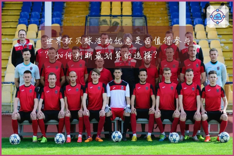 世界杯买球活动优惠是否值得参与？如何判断最划算的选择？