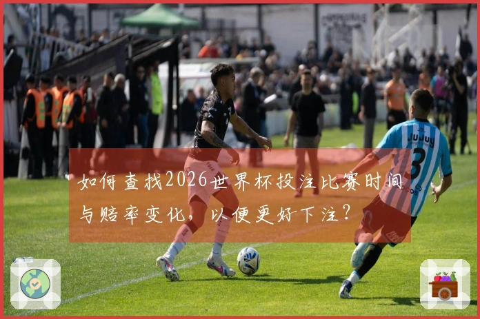 如何查找2026世界杯投注比赛时间与赔率变化，以便更好下注？