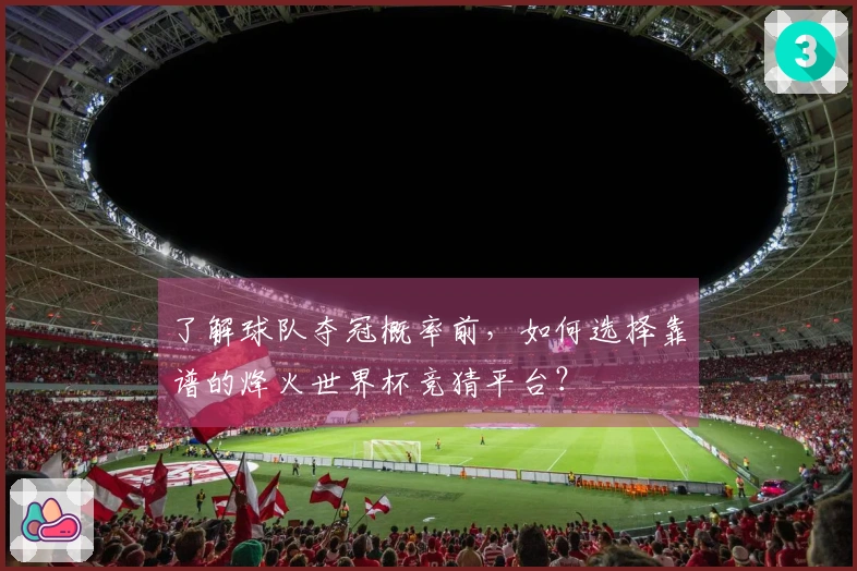 了解球队夺冠概率前，如何选择靠谱的烽火世界杯竞猜平台？