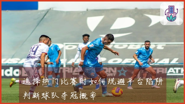 选择热门比赛时如何规避平台陷阱判断球队夺冠概率