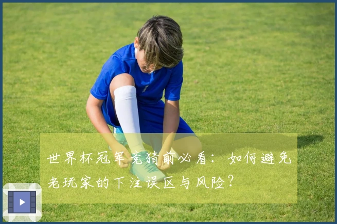 世界杯冠军竞猜前必看：如何避免老玩家的下注误区与风险？