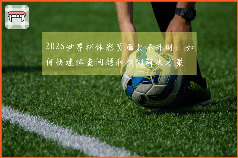 2026世界杯体彩页面打不开时，如何快速排查问题和找到解决方案