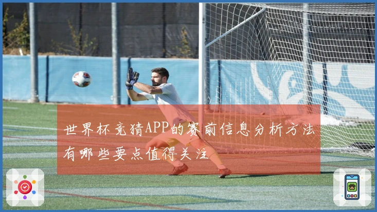 世界杯竞猜APP的赛前信息分析方法有哪些要点值得关注