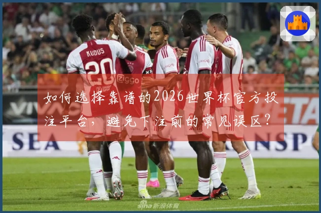 如何选择靠谱的2026世界杯官方投注平台，避免下注前的常见误区？