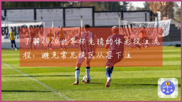 了解2026世界杯竞猜的体彩投注流程，避免常见误区从容下注