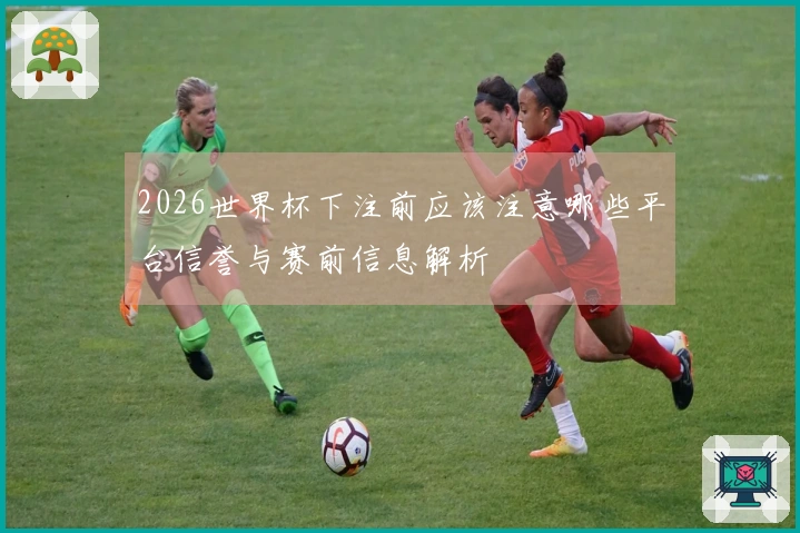 2026世界杯下注前应该注意哪些平台信誉与赛前信息解析