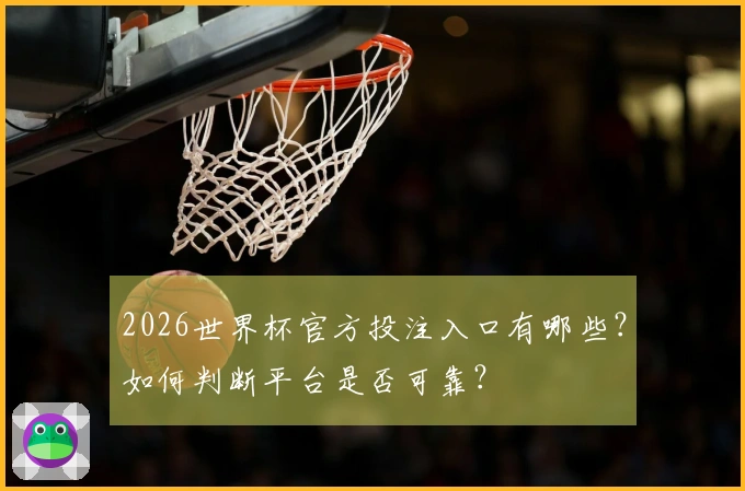 2026世界杯官方投注入口有哪些？如何判断平台是否可靠？