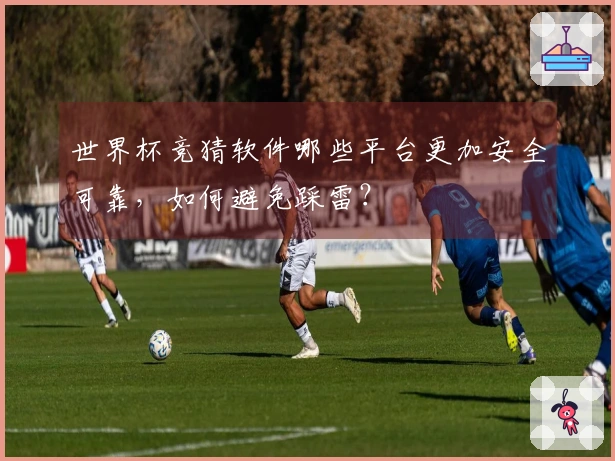 世界杯竞猜软件哪些平台更加安全可靠，如何避免踩雷？