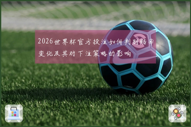 2026世界杯官方投注如何判别赔率变化及其对下注策略的影响