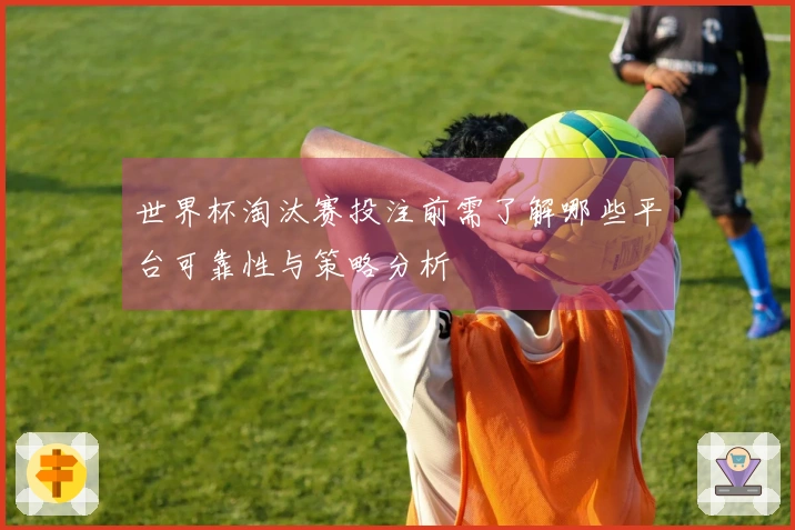 世界杯淘汰赛投注前需了解哪些平台可靠性与策略分析