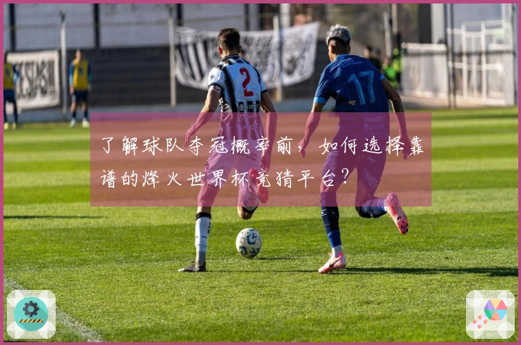 了解球队夺冠概率前,如何选择靠谱的烽火世界杯竞猜平台?