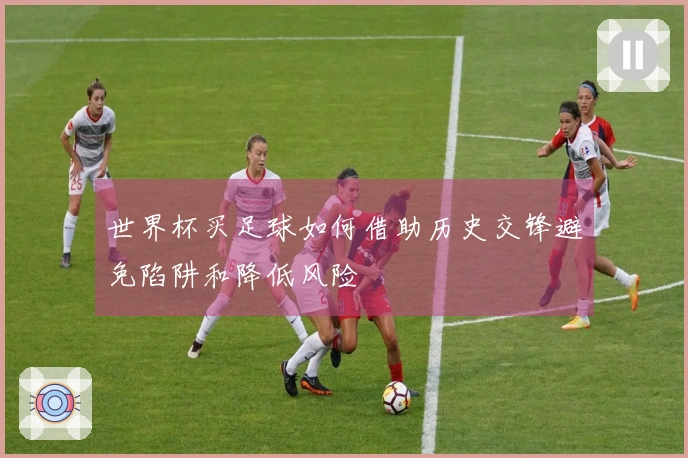 世界杯买足球如何借助历史交锋避免陷阱和降低风险