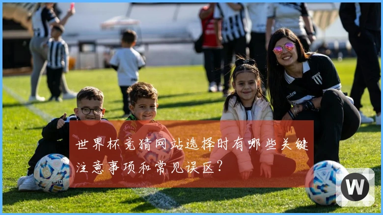 世界杯竞猜网站选择时有哪些关键注意事项和常见误区?