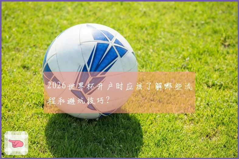 2026世界杯开户时应该了解哪些流程和避坑技巧？