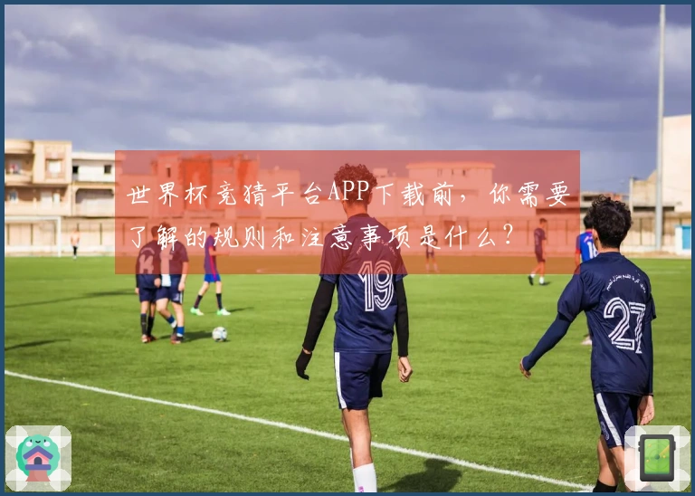 世界杯竞猜平台APP下载前，你需要了解的规则和注意事项是什么？