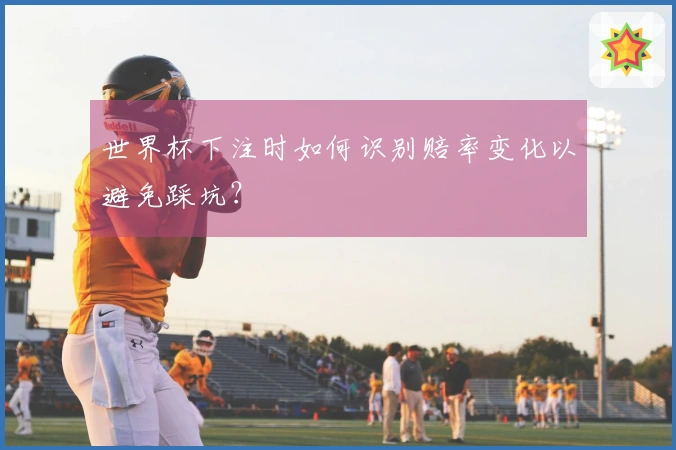 世界杯下注时如何识别赔率变化以避免踩坑？