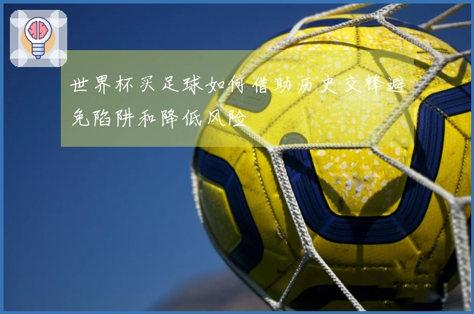 世界杯买足球如何借助历史交锋避免陷阱和降低风险