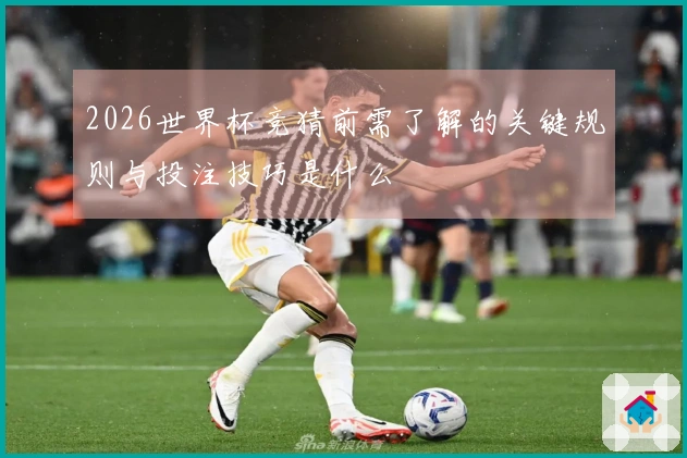 2026世界杯竞猜前需了解的关键规则与投注技巧是什么