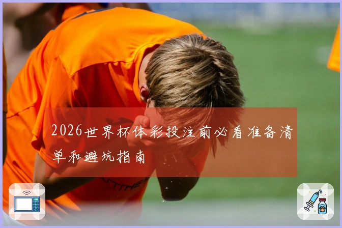 2026世界杯体彩投注前必看准备清单和避坑指南