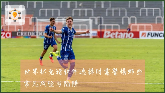 世界杯竞猜软件选择时需警惕哪些常见风险与陷阱