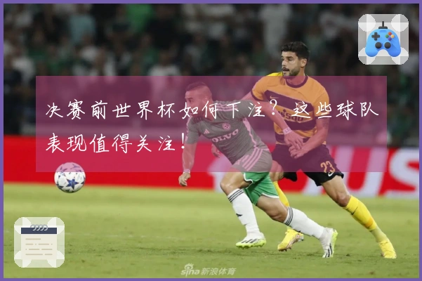 决赛前世界杯如何下注？这些球队表现值得关注！