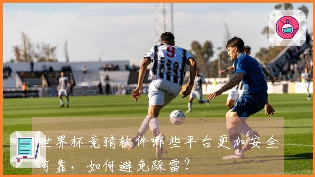 世界杯竞猜软件哪些平台更加安全可靠，如何避免踩雷？