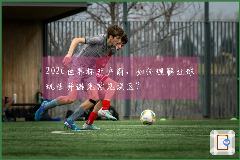 2026世界杯开户前，如何理解让球玩法并避免常见误区？
