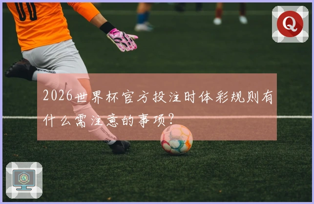 2026世界杯官方投注时体彩规则有什么需注意的事项？