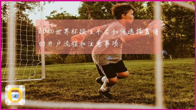 2026世界杯投注平台如何选择靠谱的开户流程和注意事项